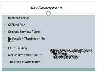 Key Developments…

   Bayfront Bridge

   Clifford Pier

   Common Services Tunnel

   Esplanade – Theatres on the
    Bay

   F1 Pit Building
                                  Therefore, Singapore
   Marina Bay Street Circuit      is very
                                   successful~
   The Float at Marina Bay
 