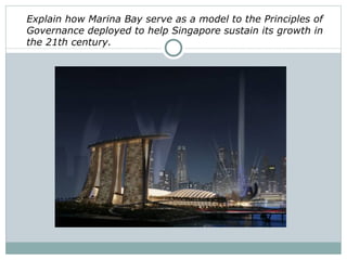 Explain how Marina Bay serve as a model to the Principles of
Governance deployed to help Singapore sustain its growth in
the 21th century.
 