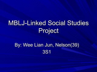 MBLJ-Linked Social Studies
         Project

  By: Wee Lian Jun, Nelson(39)
              3S1
 