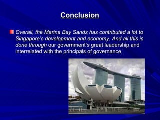 Conclusion

Overall, the Marina Bay Sands has contributed a lot to
Singapore’s development and economy. And all this is
done through our government’s great leadership and
interrelated with the principals of governance
 