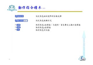 動作指令積木 2/2
22
設定角色碰到邊界時自動反彈
設定角色旋轉方式
取得角色x座標值；勾選時，會在舞台上顯示座標值
取得角色y座標值
取得角色方向值
 