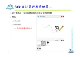  徒手畫軌跡，按空白鍵時貓熊自動沿著軌跡移動
 角色
 Pencil
 M-Panda
 設定旋轉屬性為左右
Lab 自訂資料應用練習 1/3
33
 