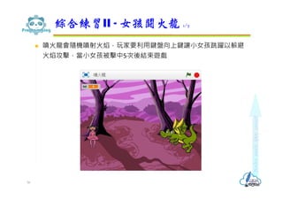  噴火龍會隨機噴射火焰，玩家要利用鍵盤向上鍵讓小女孩跳躍以躲避
火焰攻擊，當小女孩被擊中5次後結束遊戲
綜合練習II - 女孩鬪火龍 1/7
56
 