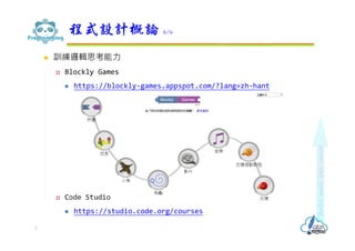  訓練邏輯思考能力
 Blockly Games
 https://blockly-games.appspot.com/?lang=zh-hant
 Code Studio
 https://studio.code.org/courses
程式設計概論 6/6
7
 