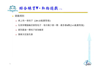  遊戲規則
 桌上有⼀堆桔⼦ (20~25亂數取值)
 玩家與電腦輪流拿取桔⼦，每次最少拿⼀顆，最多拿N顆(3~5亂數取值)
 拿到最後⼀顆桔⼦者為輸家
 猜拳決定誰先拿
綜合練習V - 取物遊戲 1/13
76
 