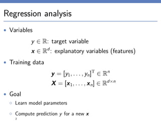 Regression analysis
• Variables
y ∈ R: target variable
x ∈ Rd
: explanatory variables (features)
• Training data
y = [y1, . . . , yn]T
∈ Rn
X = [x1, . . . , xn] ∈ Rd×n
• Goal
◦ Learn model parameters
◦ Compute prediction y for a new x
2
 