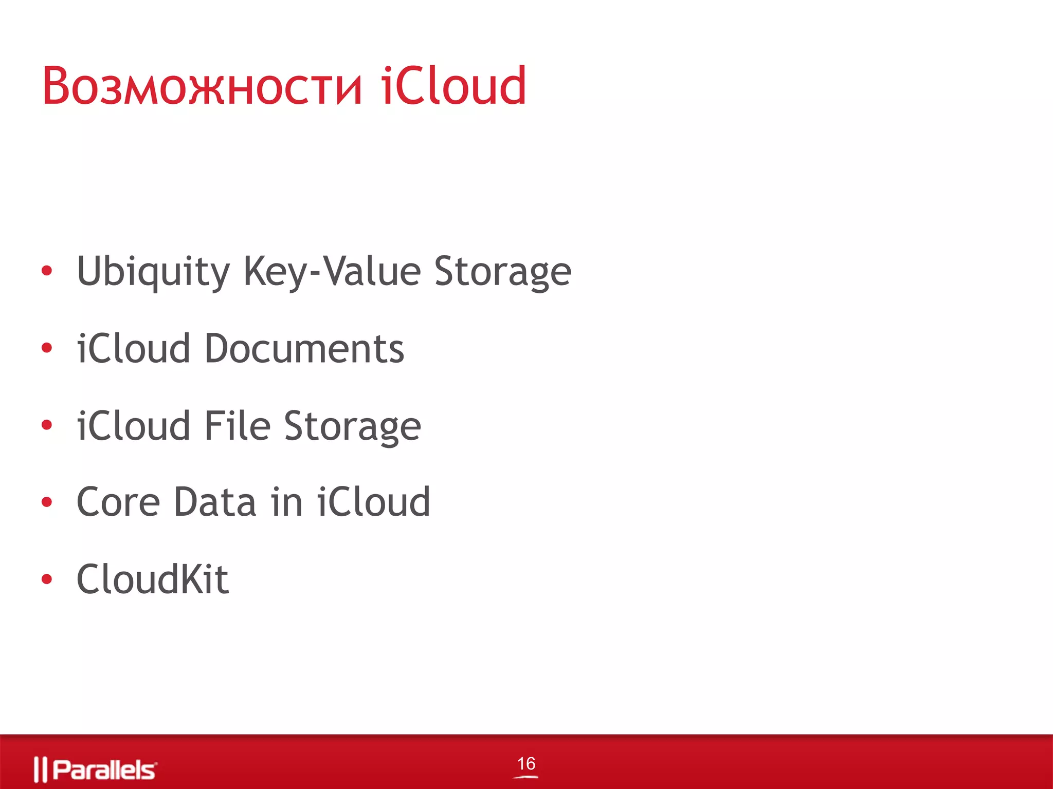 • Ubiquity Key-Value Storage
• iCloud Documents
• iCloud File Storage
• Core Data in iCloud
• CloudKit
Возможности iCloud
16
 