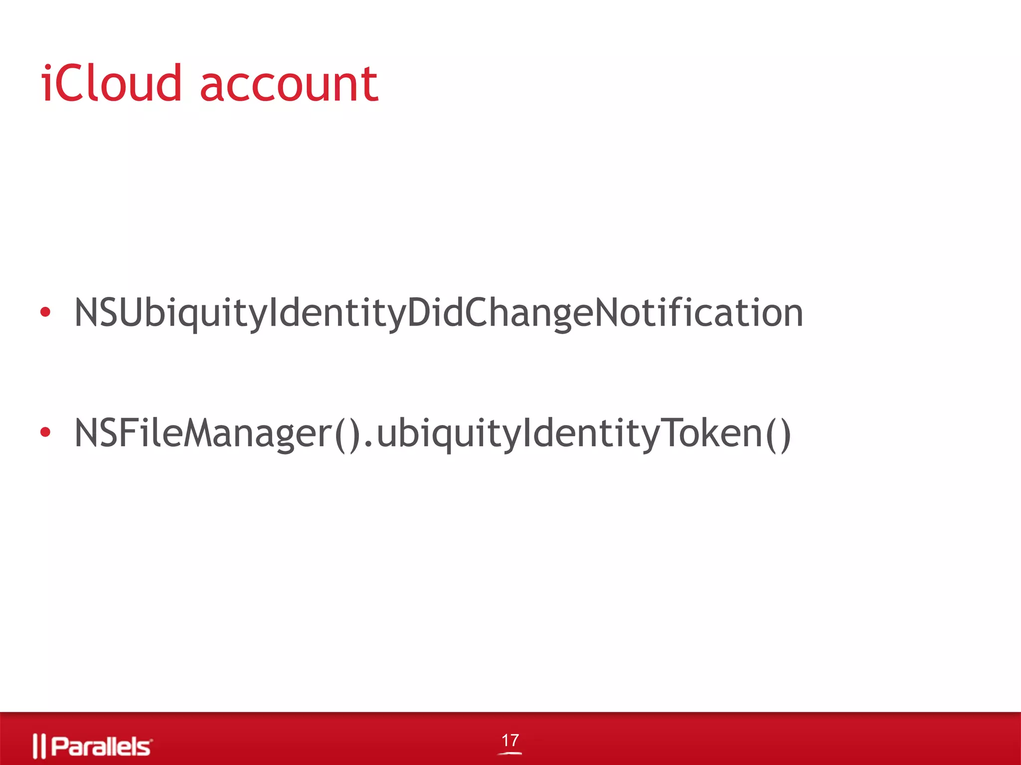 • NSUbiquityIdentityDidChangeNotification
• NSFileManager().ubiquityIdentityToken()
iCloud account
17
 