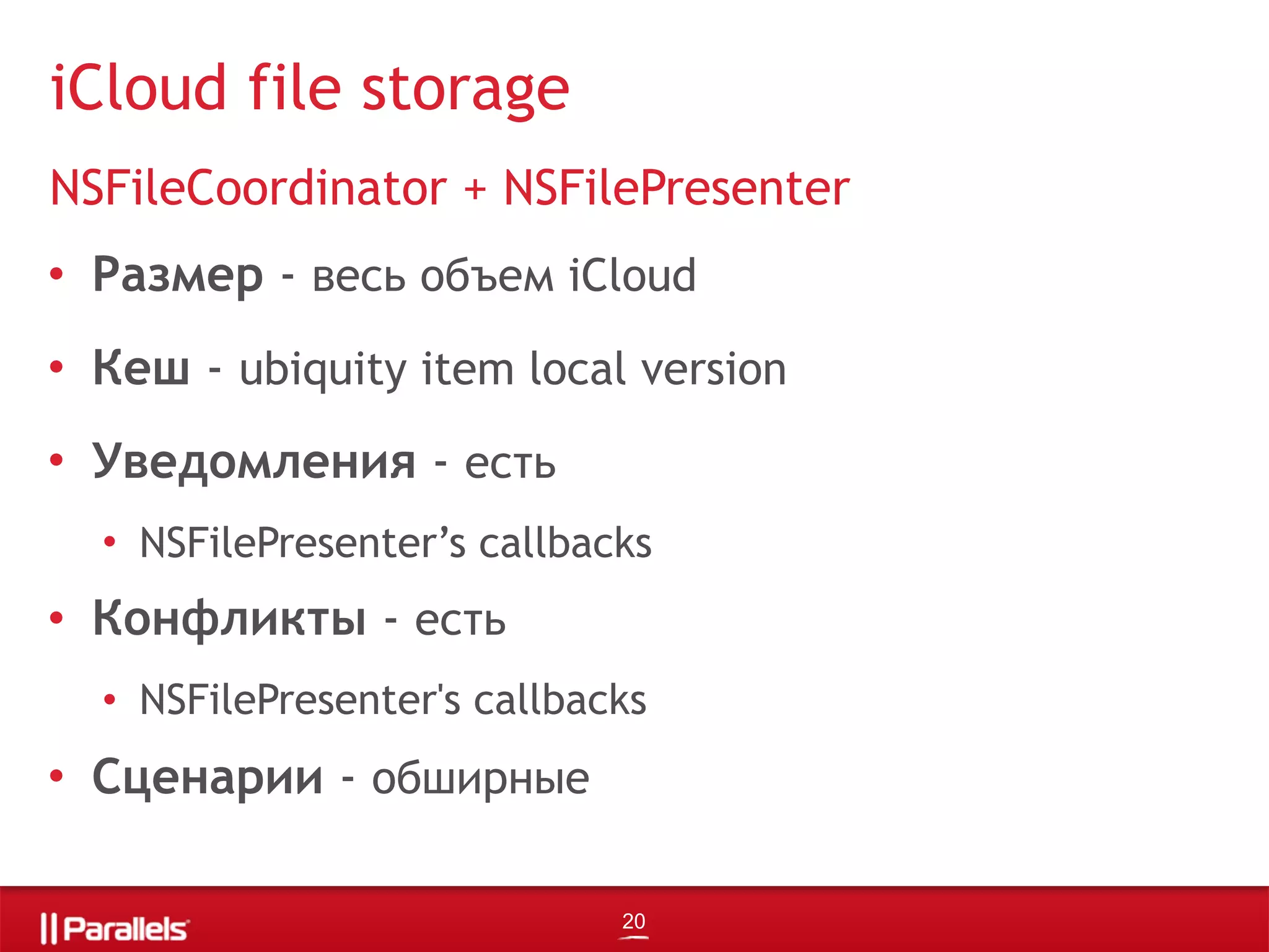 • Размер - весь объем iCloud
• Кеш - ubiquity item local version
• Уведомления - есть
• NSFilePresenter’s callbacks
• Конфликты - есть
• NSFilePresenter's callbacks
• Сценарии - обширные
iCloud file storage
NSFileCoordinator + NSFilePresenter
20
 