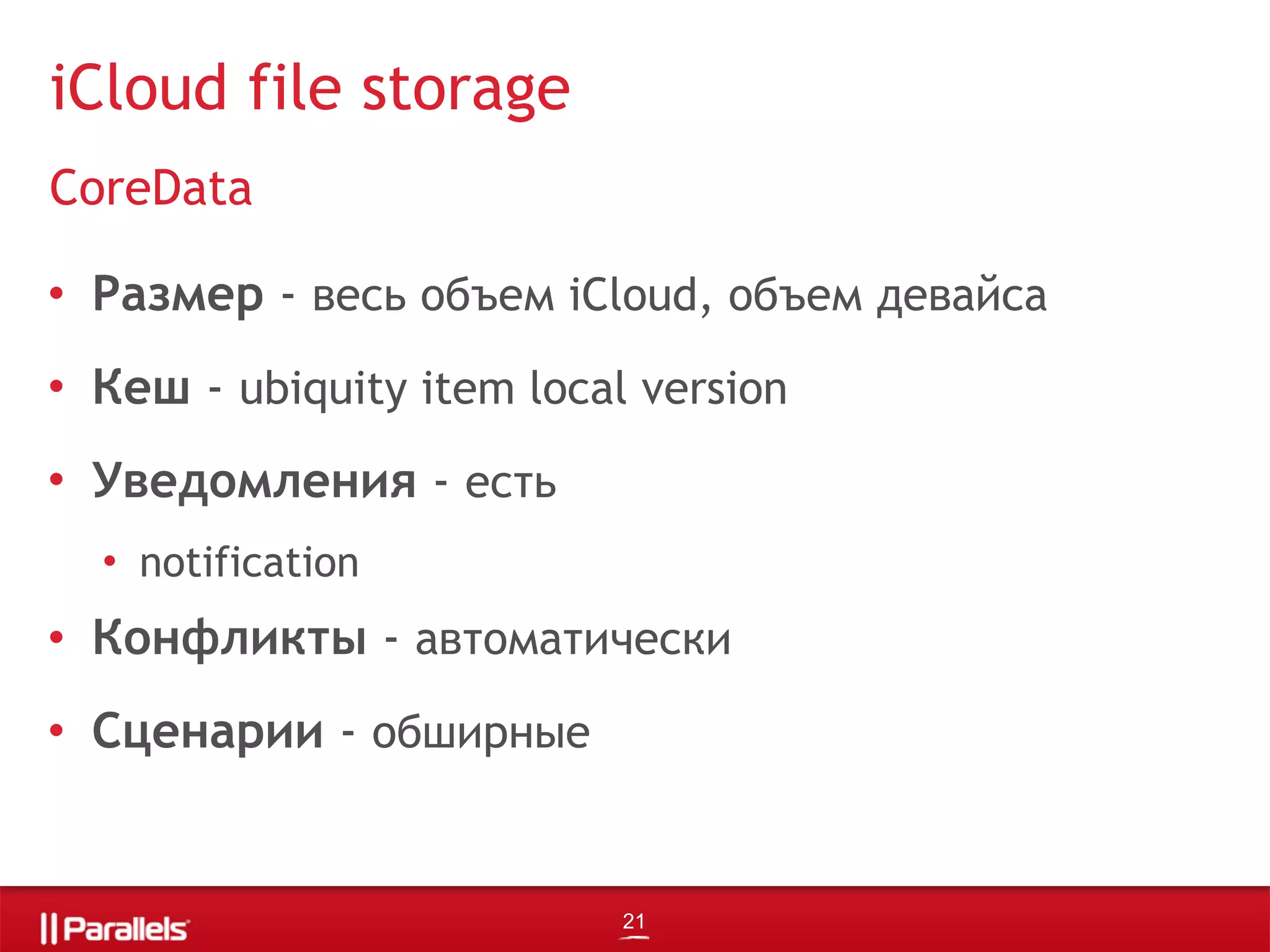 • Размер - весь объем iCloud, объем девайса
• Кеш - ubiquity item local version
• Уведомления - есть
• notification
• Конфликты - автоматически
• Сценарии - обширные
iCloud file storage
CoreData
21
 