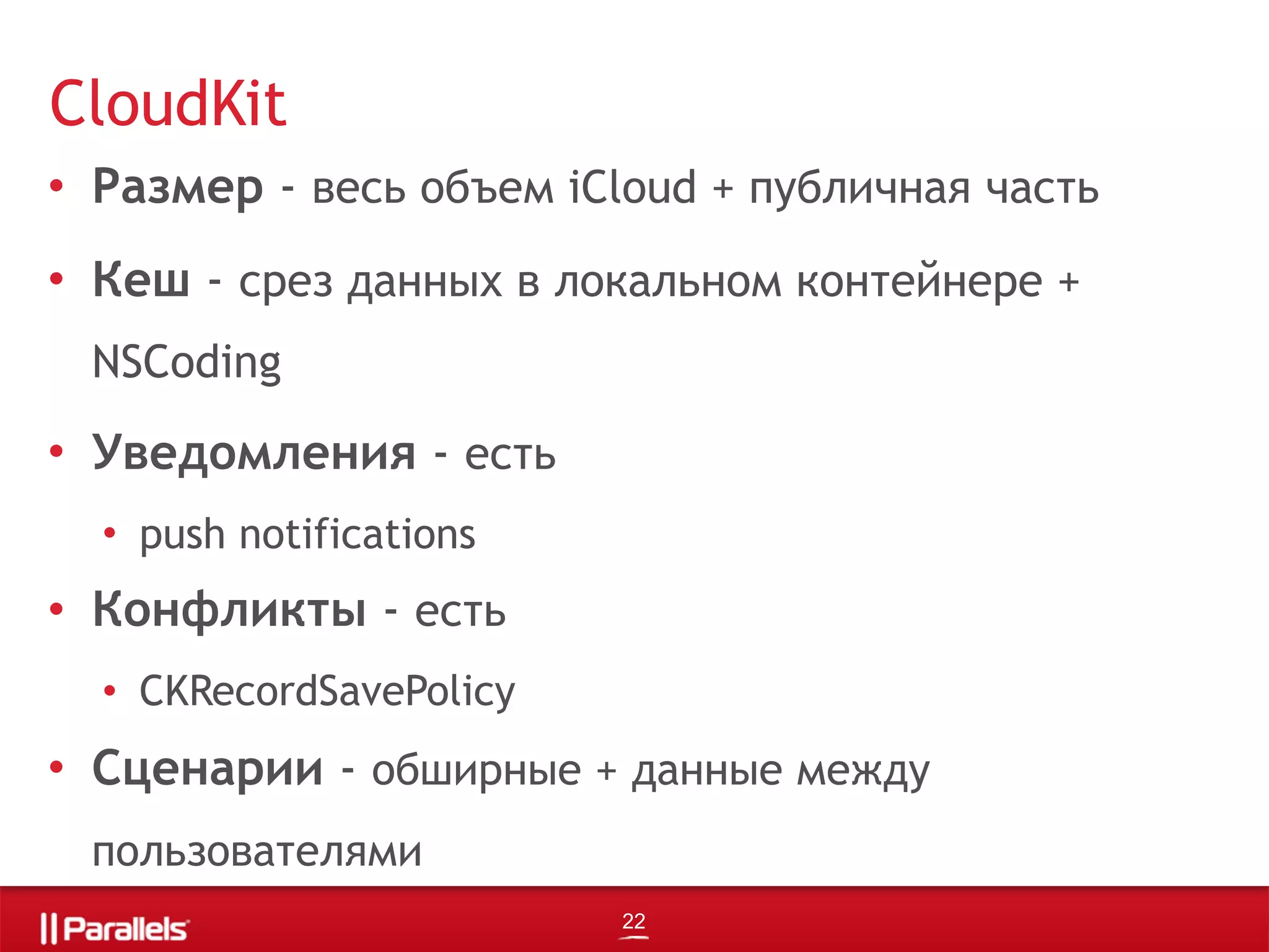 • Размер - весь объем iCloud + публичная часть
• Кеш - срез данных в локальном контейнере +
NSCoding
• Уведомления - есть
• push notifications
• Конфликты - есть
• CKRecordSavePolicy
• Сценарии - обширные + данные между
пользователями
CloudKit
22
 