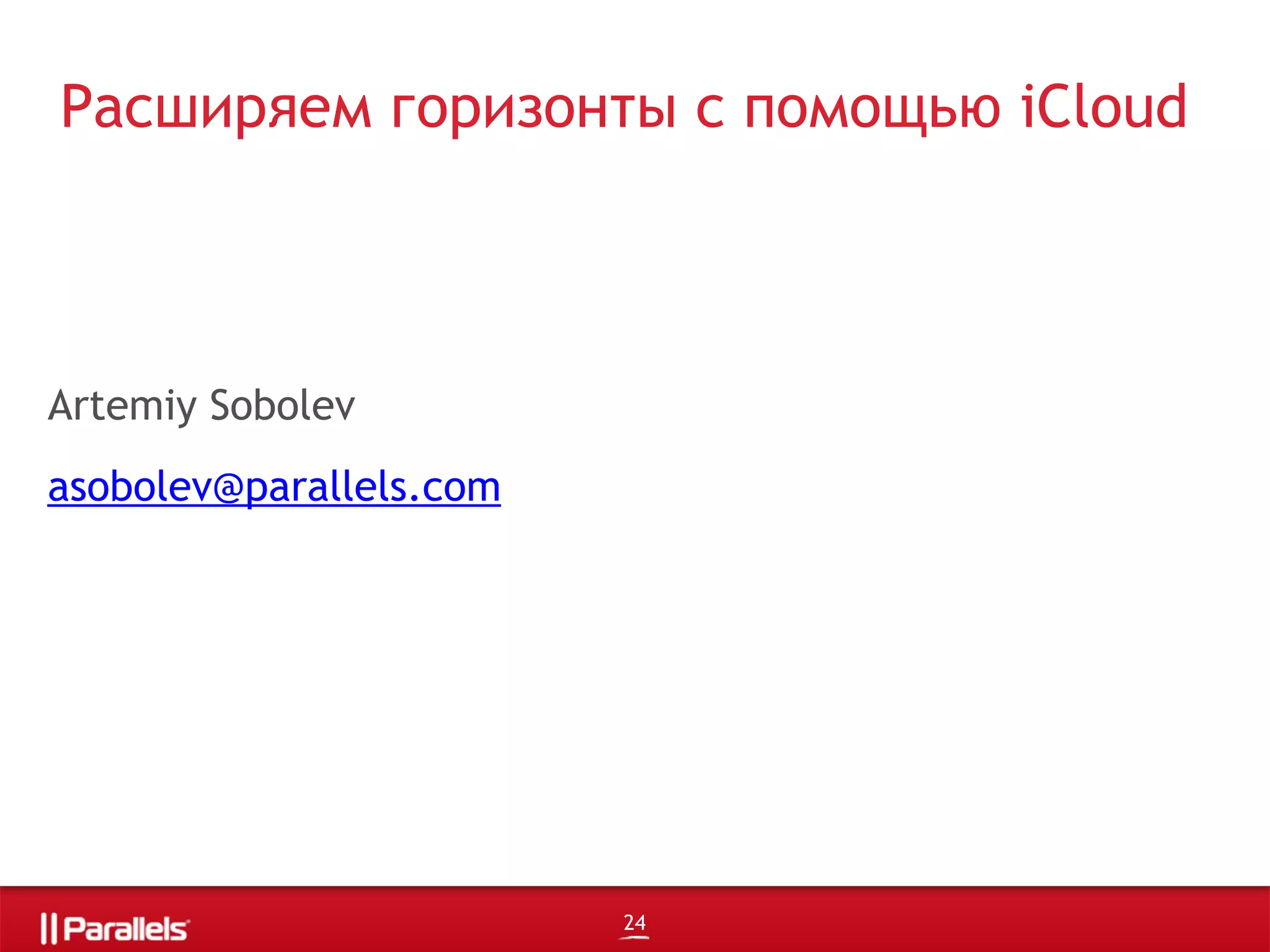 Расширяем горизонты с помощью iCloud
Artemiy Sobolev
asobolev@parallels.com
Software Developer, Parallels Inc. c
24
 