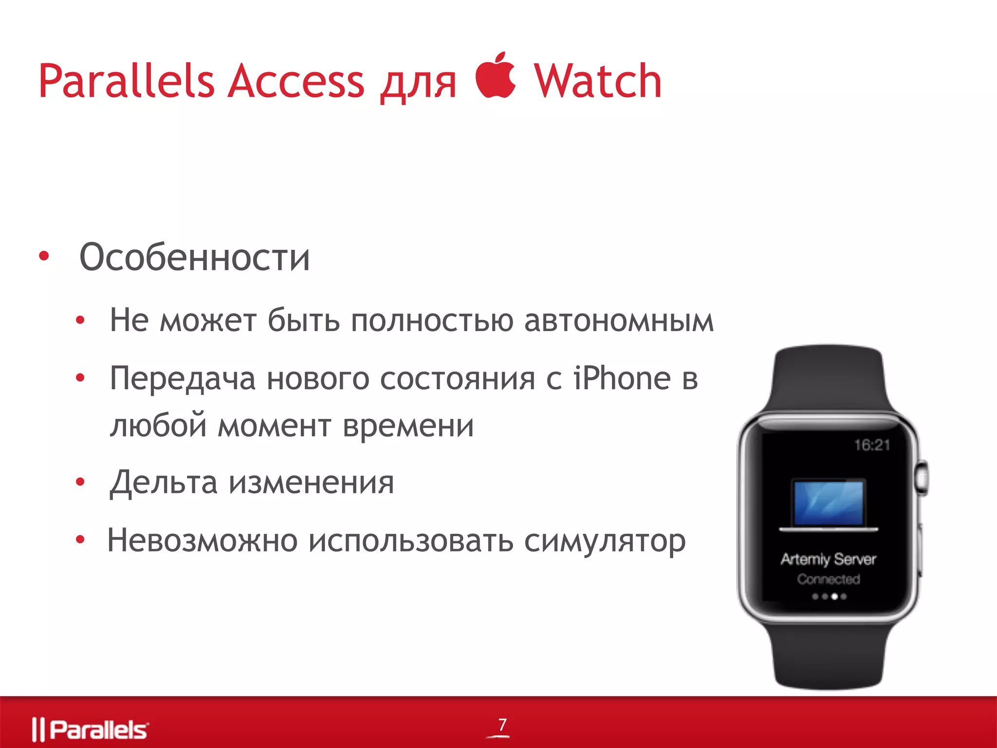 7
• Особенности
• Не может быть полностью автономным
• Передача нового состояния с iPhone в
любой момент времени
• Дельта изменения
• Невозможно использовать симулятор
Parallels Access для  Watch
 