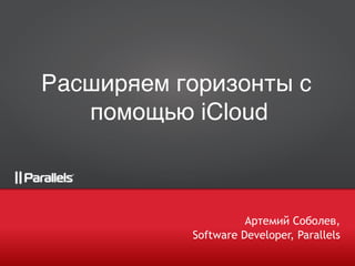 Артемий Соболев,
Software Developer, Parallels
Расширяем горизонты с
помощью iCloud
 