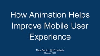 Nick Babich @101babich
Moscow 2017
How Animation Helps
Improve Mobile User
Experience
 