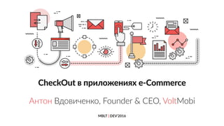 MBLT } DEV’2016
CheckOut в приложениях e-Commerce
Антон Вдовиченко, Founder & CEO, VoltMobi
 