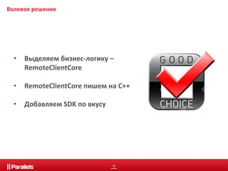 18 
Волевое решение 
• Выделяем бизнес-логику – 
RemoteClientCore 
• RemoteClientCore пишем на С++ 
• Добавляем SDK по вкусу 
 