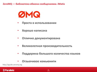 ZeroMQ — библиотека обмена сообщениями. iMatix 
• Проста в использовании 
22 
• Хорошо написана 
• Отлично документирована 
• Великолепная производительность 
• Поддержка большого количества языков 
• Отзывчивое комьюнити 
http://zguide.zeromq.org 
 