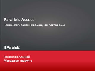 Parallels Access 
Как не стать заложником одной платформы 
Панфилов Алексей 
Менеджер продукта 
 