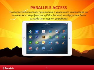 PARALLELS ACCESS 
Позволяет использовать приложения с удаленного компьютера на 
планшетах и смартфонах под iOS и Android, как будто они были 
разработаны под эти устройства 
3 
 