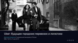 Дмитрий Измайлов Генеральный менеджер в России
MBLT 2015, 21 мая 2015
Uber: будущее городских перевозок и логистики
 