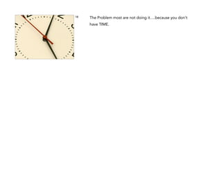 18

The Problem most are not doing it….because you don't
have TIME.

 