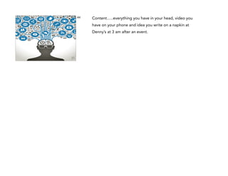 44

Content…..everything you have in your head, video you
have on your phone and idea you write on a napkin at
Denny’s at 3 am after an event.

 