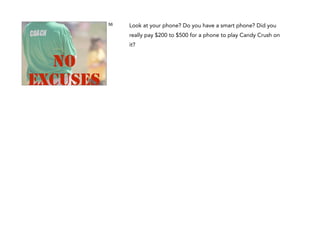 56

Look at your phone? Do you have a smart phone? Did you
really pay $200 to $500 for a phone to play Candy Crush on
it?

NO
EXCUSES

 