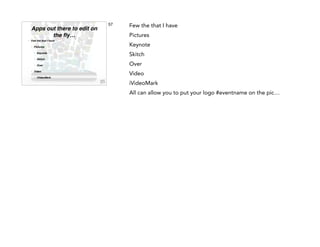 Apps out there to edit on
the ﬂy…
•

Few the that I have !
•

Pictures!
•
•

Skitch !

•
•

Keynote !

Over!

Video!
•

iVideoMark

57

Few the that I have
Pictures
Keynote
Skitch
Over
Video
iVideoMark
All can allow you to put your logo #eventname on the pic…

 