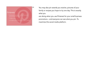 64

Pinterest

You may also pin awards you receive, pictures of your
family or recipes you hope to try one day. This is exactly
what you

•

But why do I need that Im a DJ isn't that just for
girls and scrapbooking stuff.

are doing when you use Pinterest for your small business

•

70 Million users

•

2nd biggest social channel driving trafﬁc to website

promotions – and everyone can see what you pin. To
maximize this social media platform.

 