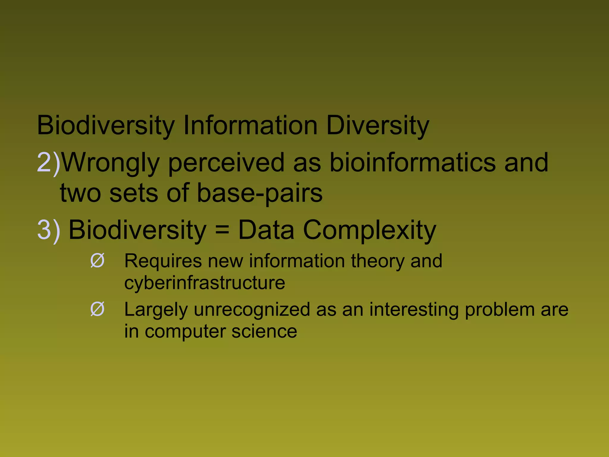 Biodiversity Information Diversity Wrongly perceived as bioinformatics and two sets of base-pairs Biodiversity = Data Complexity Requires new information theory and cyberinfrastructure Largely unrecognized as an interesting problem are in computer science 