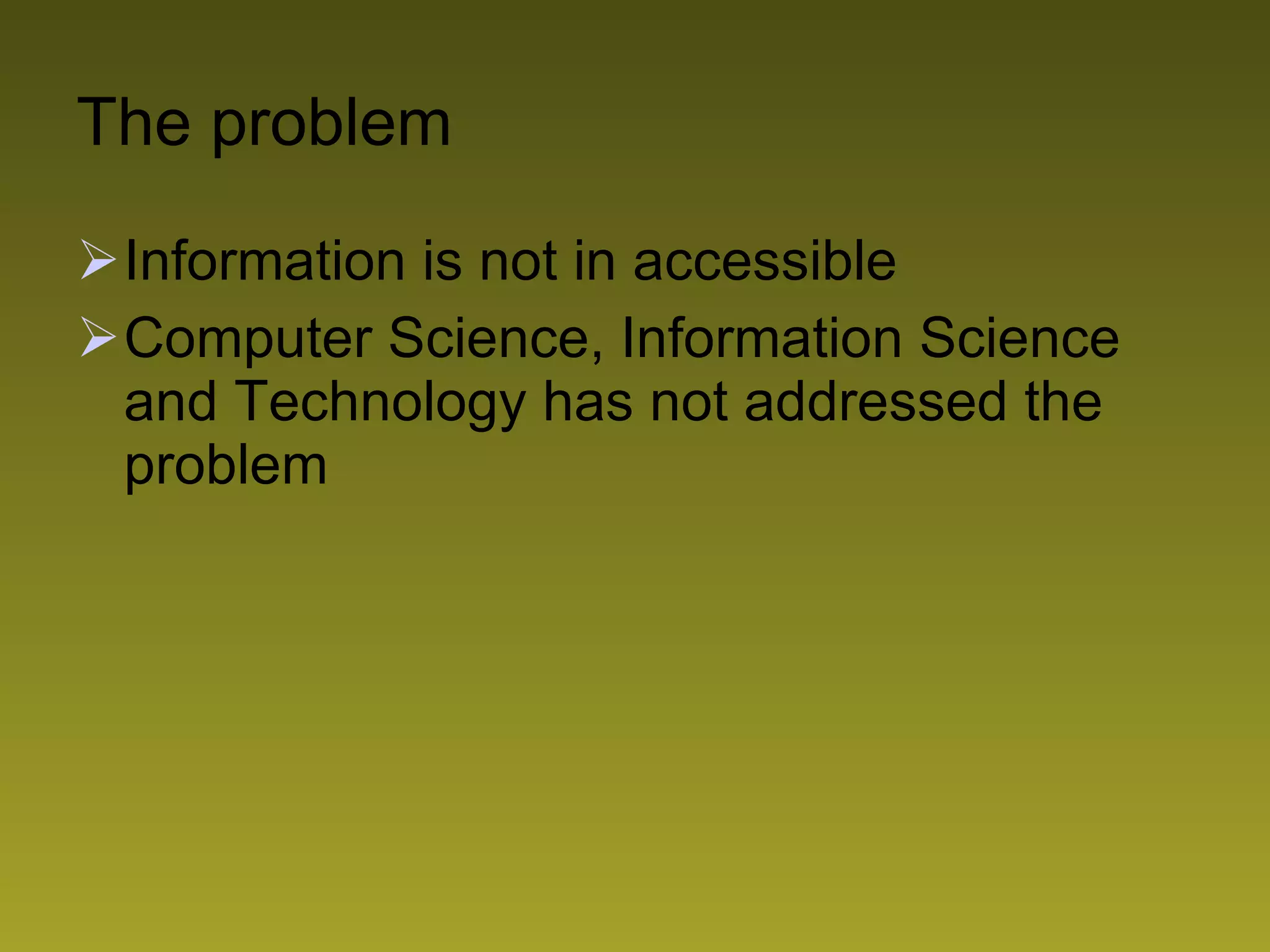 The problem Information is not in accessible  Computer Science, Information Science and Technology has not addressed the problem 