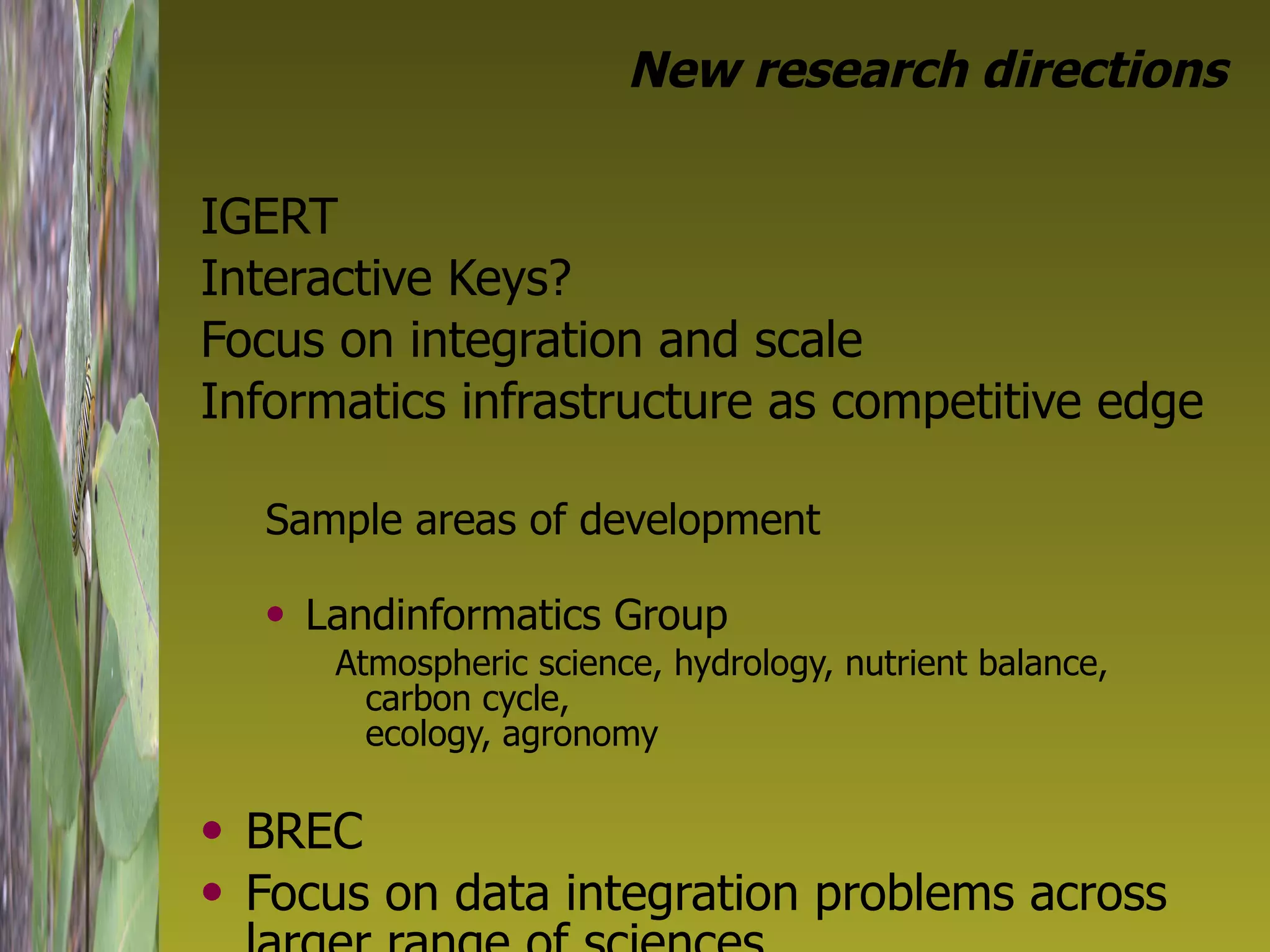 New research directions IGERT Interactive Keys? Focus on integration and scale  Informatics infrastructure as competitive edge Sample areas of development Landinformatics Group Atmospheric science, hydrology, nutrient balance, carbon cycle,  ecology, agronomy BREC Focus on data integration problems across larger range of sciences 