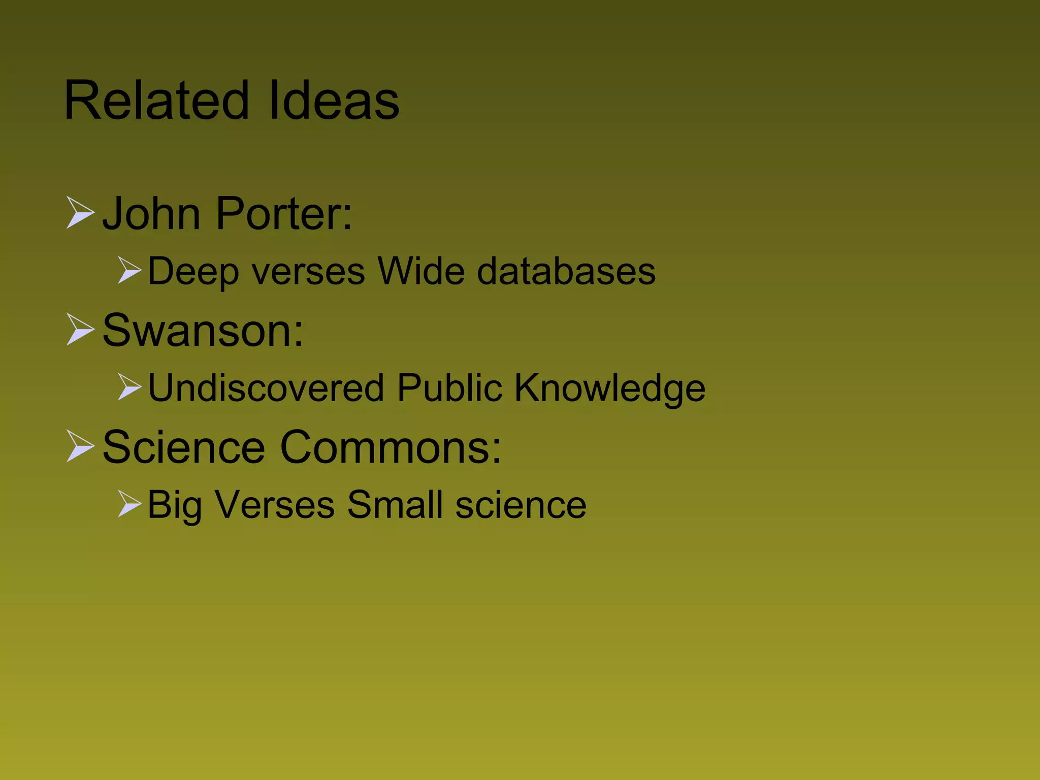 Related Ideas John Porter:  Deep verses Wide databases Swanson:  Undiscovered Public Knowledge Science Commons:  Big Verses Small science  