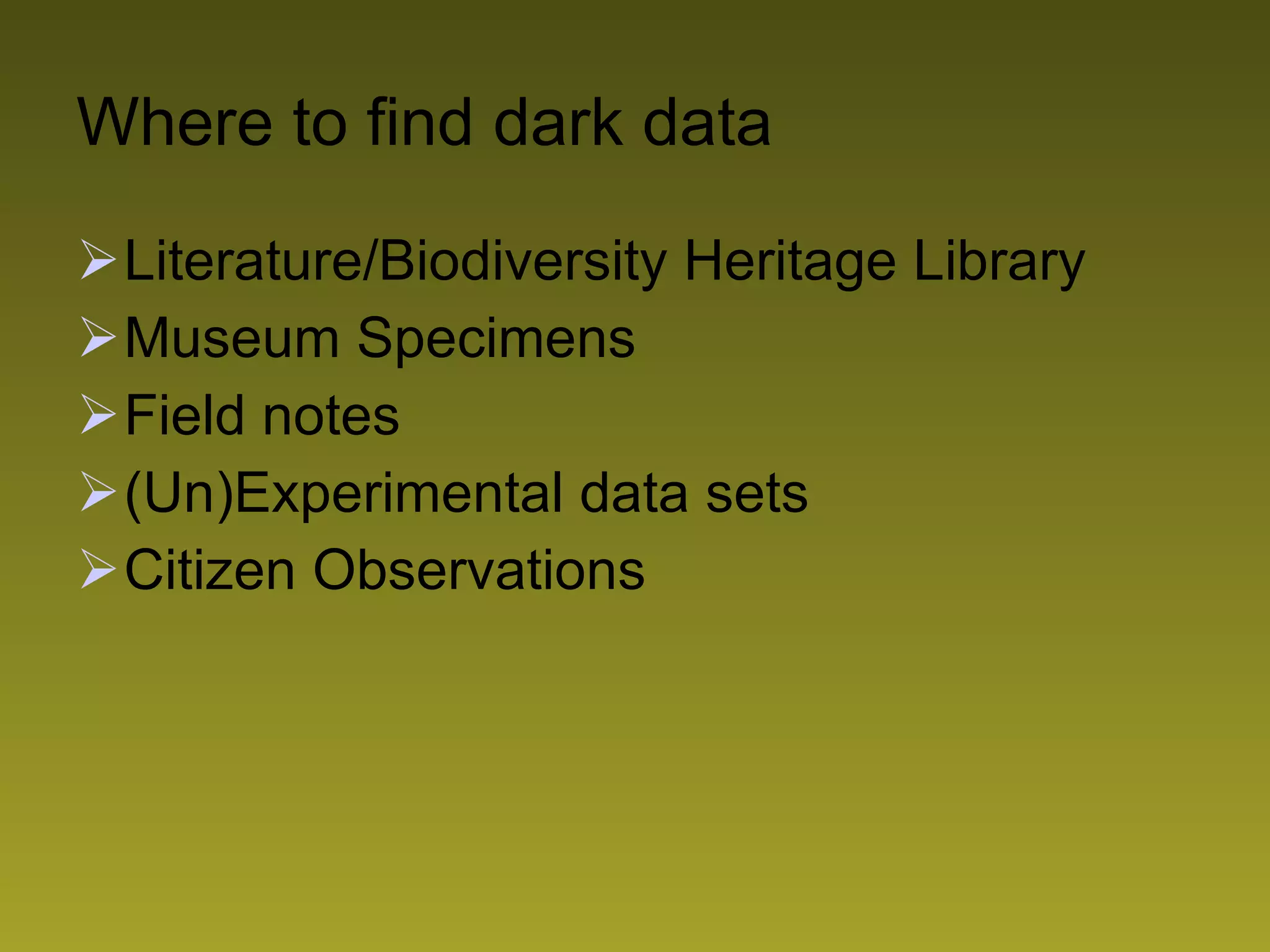 Where to find dark data Literature/Biodiversity Heritage Library Museum Specimens Field notes (Un)Experimental data sets Citizen Observations  