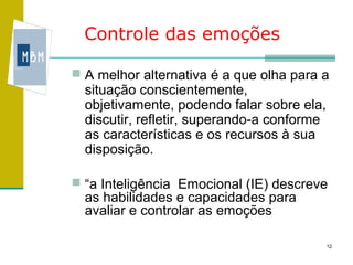 Controle das emoções

 A melhor alternativa é a que olha para a
  situação conscientemente,
  objetivamente, podendo falar sobre ela,
  discutir, refletir, superando-a conforme
  as características e os recursos à sua
  disposição.

 “a Inteligência Emocional (IE) descreve
  as habilidades e capacidades para
  avaliar e controlar as emoções

                                             12
 