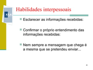 Habilidades interpessoais
  Esclarecer as informações recebidas:


  Confirmar o próprio entendimento das
   informações recebidas:

  Nem sempre a mensagem que chega é
   a mesma que se pretendeu enviar...



                                          28
 
