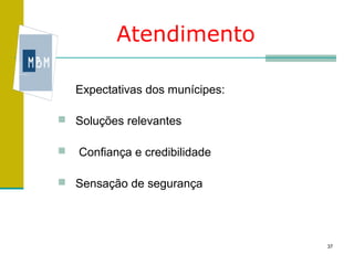 Atendimento

    Expectativas dos munícipes:

 Soluções relevantes

   Confiança e credibilidade

 Sensação de segurança




                                  37
 