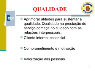 QUALIDADE
 Aprimorar atitudes para sustentar a
  qualidade. Qualidade na prestação de
  serviço começa no cuidado com as
  relações interpessoais.
 Cliente interno: essencial


 Comprometimento e motivação


 Valorização das pessoas
                                         4
 