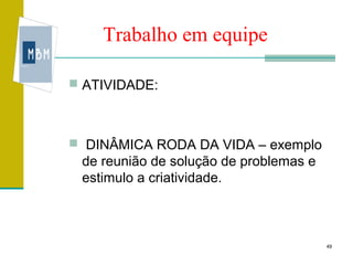 Trabalho em equipe

 ATIVIDADE:



 DINÂMICA RODA DA VIDA – exemplo
 de reunião de solução de problemas e
 estimulo a criatividade.



                                        49
 