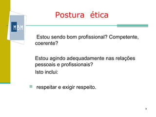 Postura ética

   Estou sendo bom profissional? Competente,
  coerente?

  Estou agindo adequadamente nas relações
  pessoais e profissionais?
  Isto inclui:

 respeitar e exigir respeito.



                                               9
 