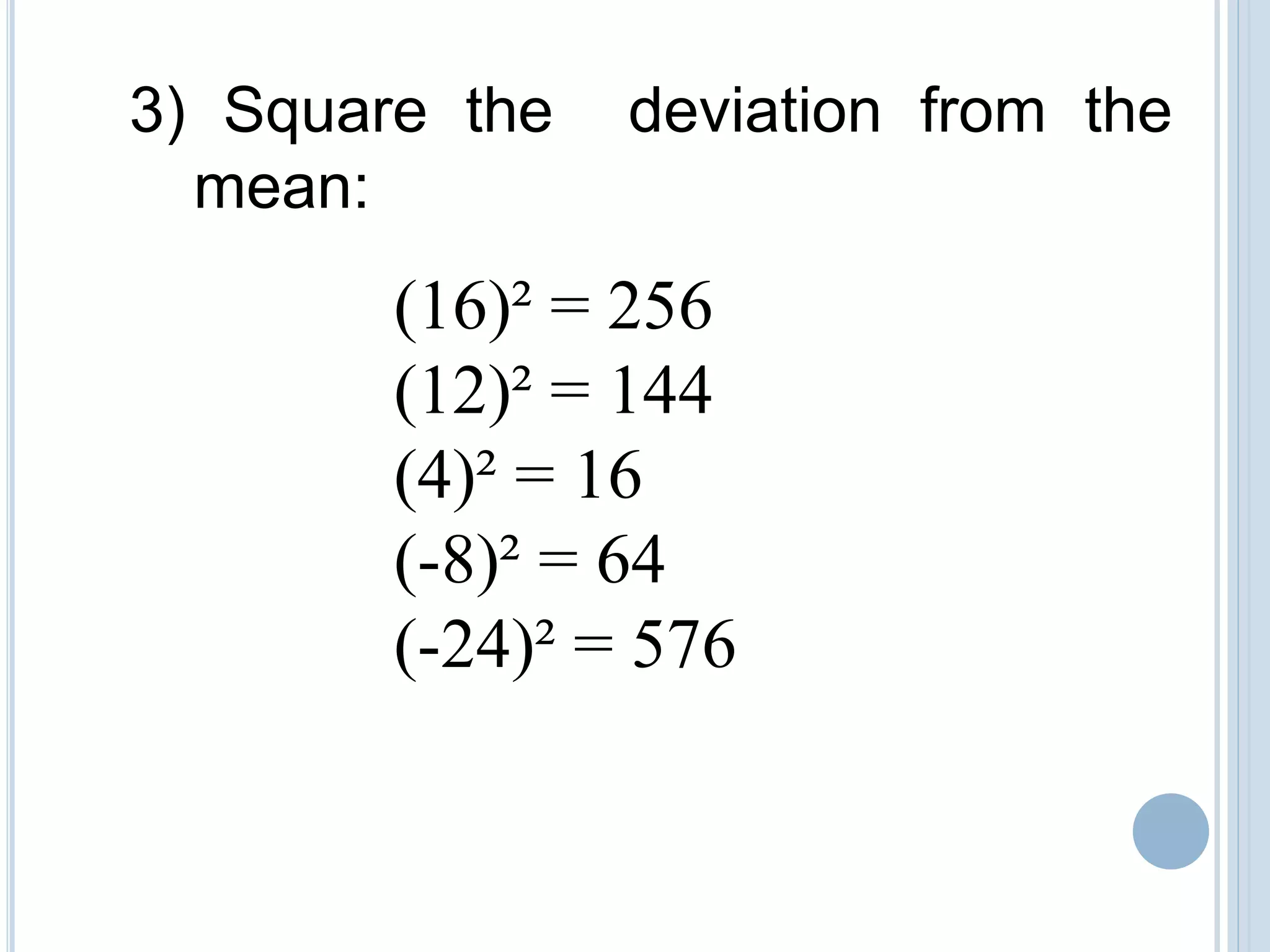 3) Square the deviation from the
mean:
(16)² = 256
(12)² = 144
(4)² = 16
(-8)² = 64
(-24)² = 576
 