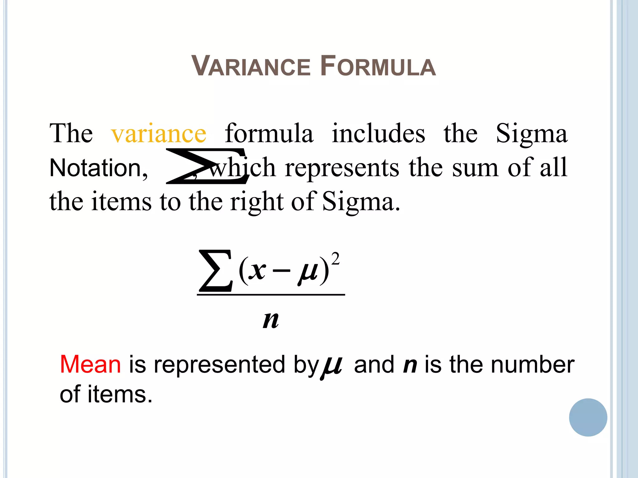 VARIANCE FORMULA
2
( )x
n

The variance formula includes the Sigma
Notation, , which represents the sum of all
the items to the right of Sigma.

Mean is represented by and n is the number
of items.

 