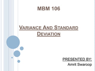 MBM 106
VARIANCE AND STANDARD
DEVIATION
PRESENTED BY:
Amrit Swaroop
 