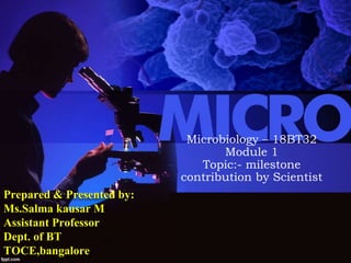Prepared & Presented by:
Ms.Salma kausar M
Assistant Professor
Dept. of BT
TOCE,bangalore
Microbiology – 18BT32
Module 1
Topic:- milestone
contribution by Scientist
 