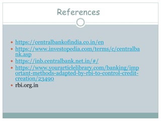 References
 https://centralbankofindia.co.in/en
 https://www.investopedia.com/terms/c/centralba
nk.asp
 https://inb.centralbank.net.in/#/
 https://www.yourarticlelibrary.com/banking/imp
ortant-methods-adapted-by-rbi-to-control-credit-
creation/23490
 rbi.org.in
 