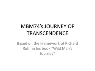 MBM74’s JOURNEY OF
TRANSCENDENCE
Based on the Framework of Richard
Rohr in his book “Wild Man’s
Journey”

 
