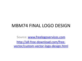 MBM74 FINAL LOGO DESIGN
Source: www.freelogoservices.com
http://all-free-download.com/freevector/custom-vector-logo-design.html

 