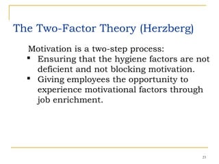 The Two-Factor Theory (Herzberg)
23
Motivation is a two-step process:
 Ensuring that the hygiene factors are not
deficient and not blocking motivation.
 Giving employees the opportunity to
experience motivational factors through
job enrichment.
 