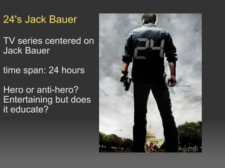 24's Jack Bauer TV series centered on Jack Bauer  time span: 24 hours   Hero or anti-hero? Entertaining but does it educate? 